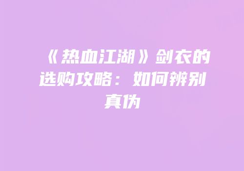 《热血江湖》剑衣的选购攻略：如何辨别真伪
