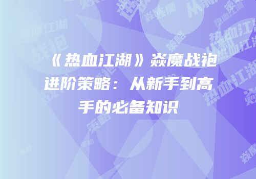 《热血江湖》焱魔战袍进阶策略：从新手到高手的必备知识