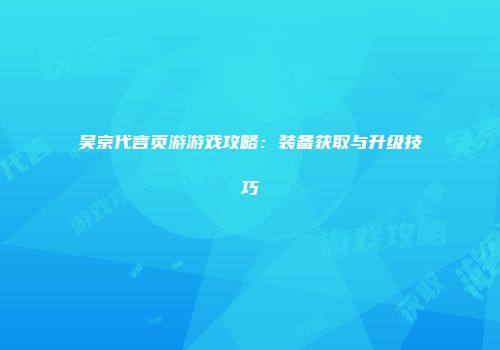 吴京代言页游游戏攻略：装备获取与升级技巧