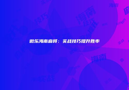 微乐海南麻将：实战技巧提升胜率