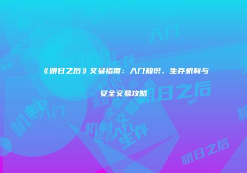 《明日之后》交易指南：入门知识、生存机制与安全交易攻略