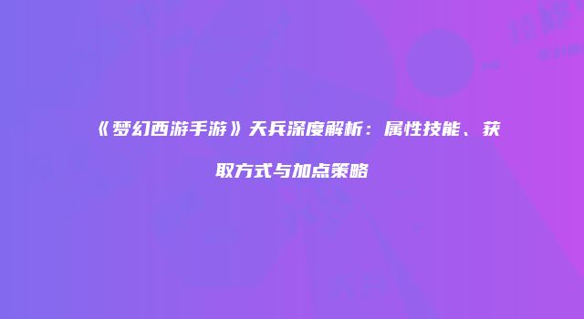 《梦幻西游手游》天兵深度解析：属性技能、获取方式与加点策略