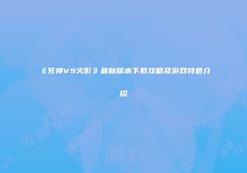 《死神VS火影》最新版本下载攻略及游戏特色介绍