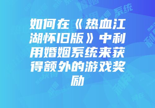 如何在《热血江湖怀旧版》中利用婚姻系统来获得额外的游戏奖励