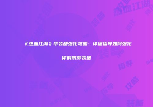 《热血江湖》琴装备强化攻略：详细指导如何强化你的防御装备