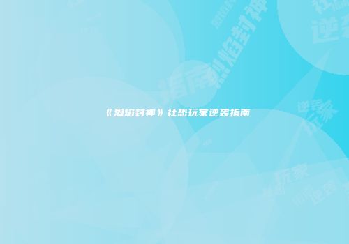 《烈焰封神》社恐玩家逆袭指南