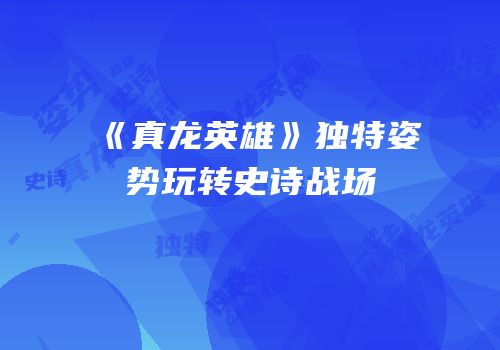 《真龙英雄》独特姿势玩转史诗战场