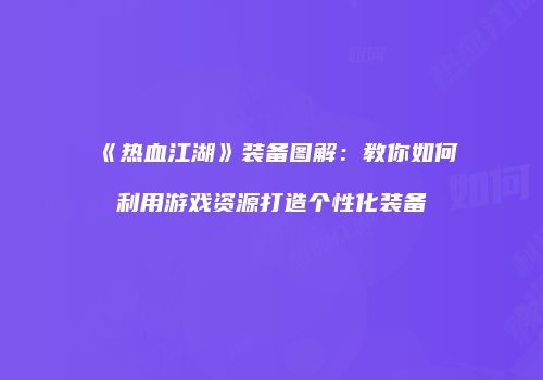 《热血江湖》装备图解：教你如何利用游戏资源打造个性化装备