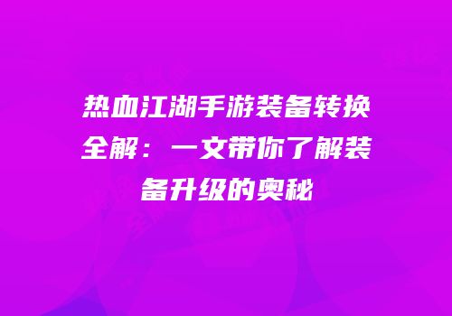 热血江湖手游装备转换全解:一文带你了解装备升级的奥秘