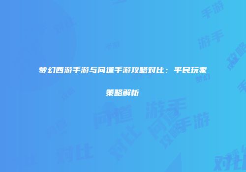 梦幻西游手游与问道手游攻略对比：平民玩家策略解析