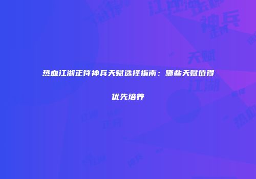 热血江湖正符神兵天赋选择指南：哪些天赋值得优先培养