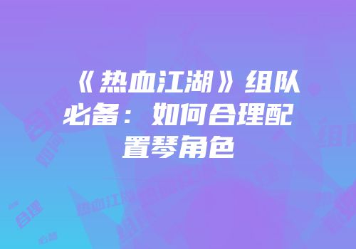 《热血江湖》组队必备：如何合理配置琴角色
