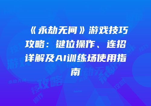 《永劫无间》游戏技巧攻略：键位操作、连招详解及AI训练场使用指南