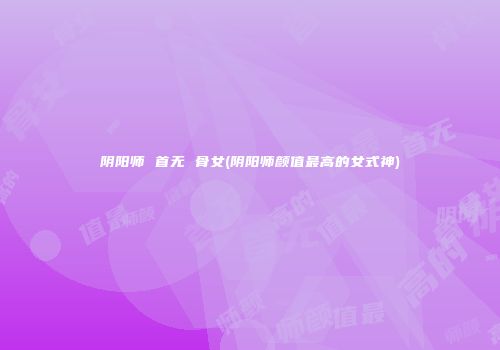 阴阳师 首无 骨女(阴阳师颜值最高的女式神)