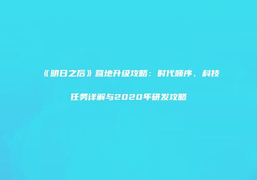 《明日之后》营地升级攻略：时代顺序、科技任务详解与2020年研发攻略