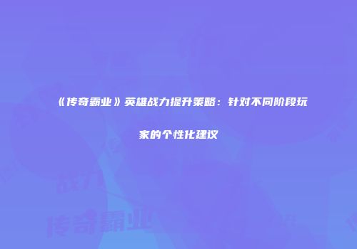 《传奇霸业》英雄战力提升策略：针对不同阶段玩家的个性化建议