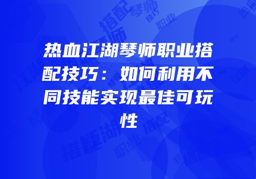 热血江湖琴师职业搭配技巧：如何利用不同技能实现最佳可玩性