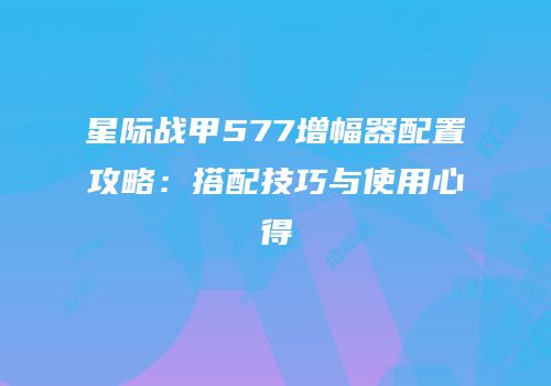 星际战甲577增幅器配置攻略：搭配技巧与使用心得