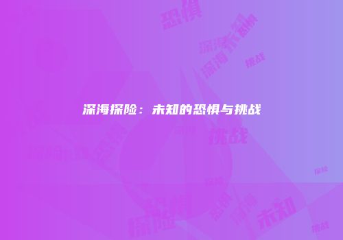 深海探险：未知的恐惧与挑战