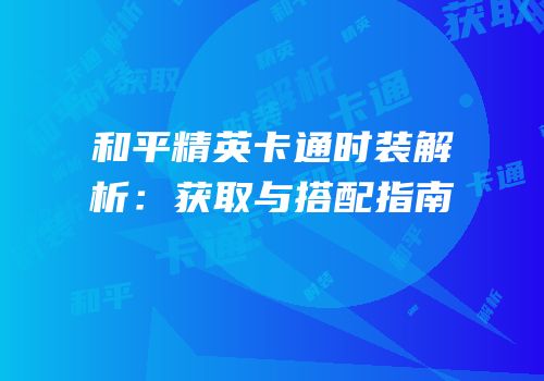 和平精英卡通时装解析：获取与搭配指南