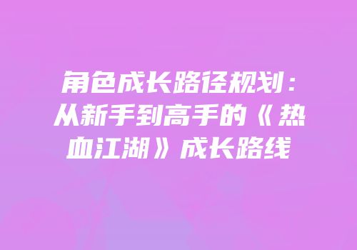 角色成长路径规划：从新手到高手的《热血江湖》成长路线