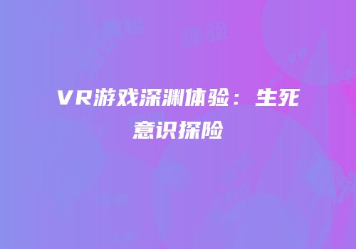 VR游戏深渊体验：生死意识探险