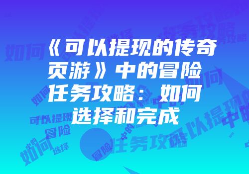 《可以提现的传奇页游》中的冒险任务攻略：如何选择和完成