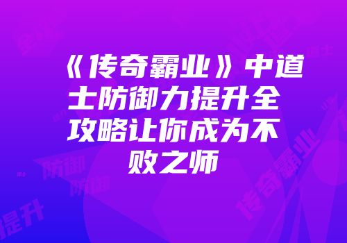 《传奇霸业》中道士防御力提升全攻略让你成为不败之师