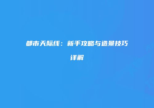 都市天际线：新手攻略与造景技巧详解