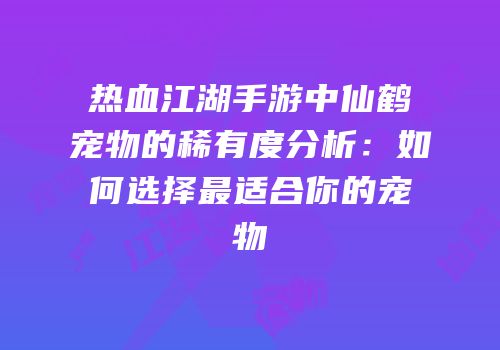 热血江湖手游中仙鹤宠物的稀有度分析：如何选择最适合你的宠物
