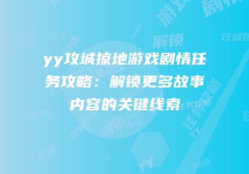 yy攻城掠地游戏剧情任务攻略：解锁更多故事内容的关键线索