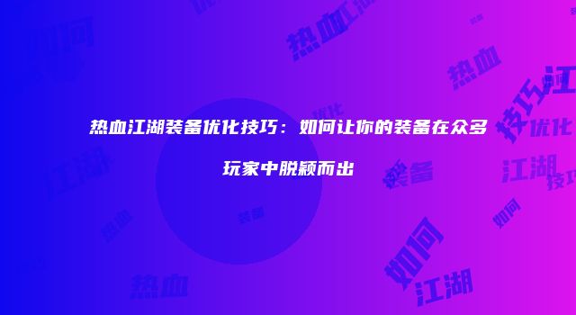 热血江湖装备优化技巧：如何让你的装备在众多玩家中脱颖而出