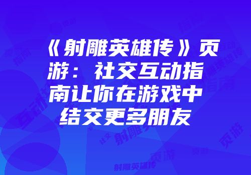 《射雕英雄传》页游：社交互动指南让你在游戏中结交更多朋友