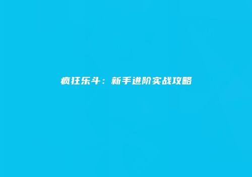 疯狂乐斗：新手进阶实战攻略
