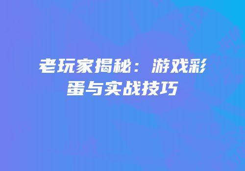 老玩家揭秘：游戏彩蛋与实战技巧
