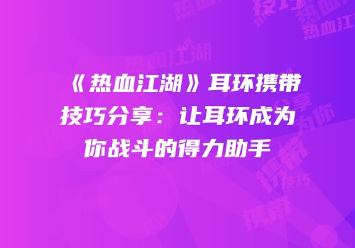 《热血江湖》耳环携带技巧分享：让耳环成为你战斗的得力助手