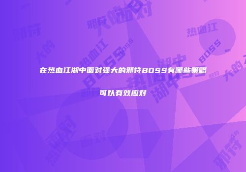在热血江湖中面对强大的邪符BOSS有哪些策略可以有效应对
