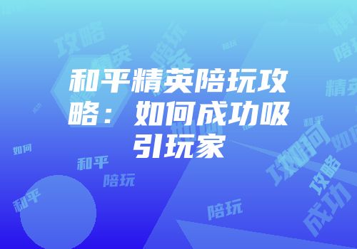 和平精英陪玩攻略：如何成功吸引玩家