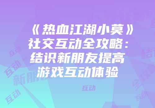 《热血江湖小莫》社交互动全攻略：结识新朋友提高游戏互动体验