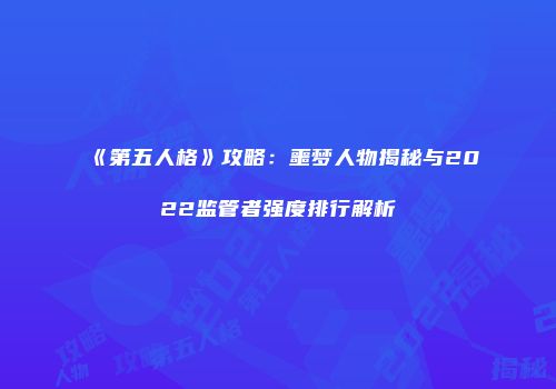 《第五人格》攻略：噩梦人物揭秘与2022监管者强度排行解析
