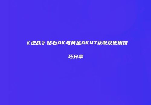 《逆战》钻石AK与黄金AK47获取及使用技巧分享