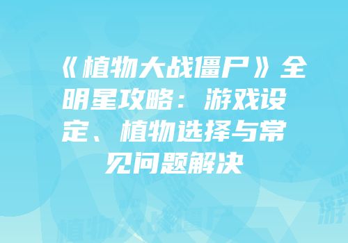 《植物大战僵尸》全明星攻略：游戏设定、植物选择与常见问题解决