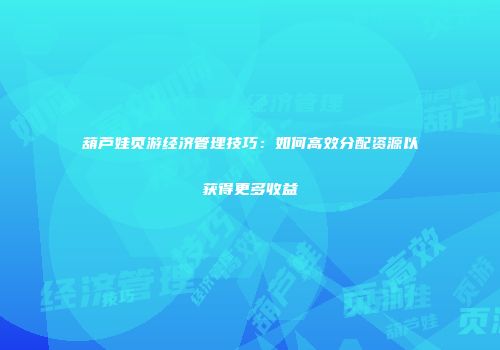 葫芦娃页游经济管理技巧：如何高效分配资源以获得更多收益