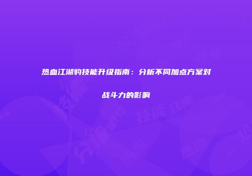热血江湖豹技能升级指南：分析不同加点方案对战斗力的影响