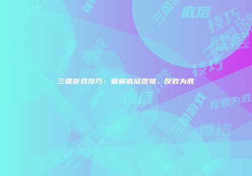 三国游戏技巧：破解底层逻辑，反败为胜