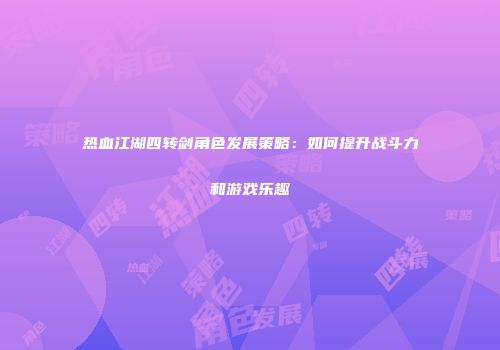 热血江湖四转剑角色发展策略:如何提升战斗力和游戏乐趣