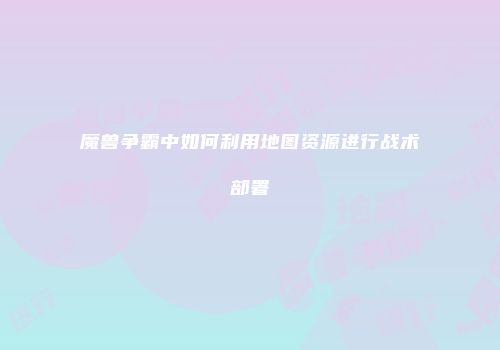 魔兽争霸中如何利用地图资源进行战术部署