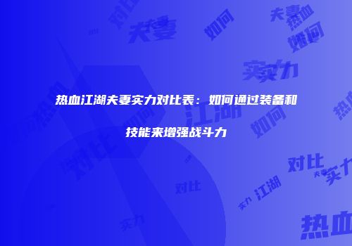 热血江湖夫妻实力对比表:如何通过装备和技能来增强战斗力