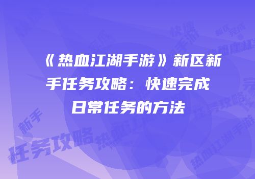 《热血江湖手游》新区新手任务攻略：快速完成日常任务的方法
