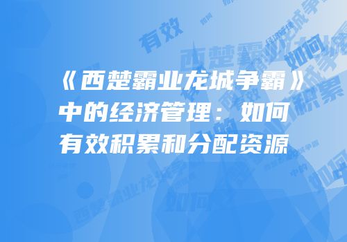 《西楚霸业龙城争霸》中的经济管理：如何有效积累和分配资源